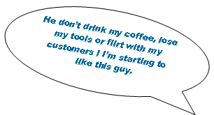 Oval Callout: He dont drink my coffee, lose my tools or flirt with my customers ! Im starting to like this guy.