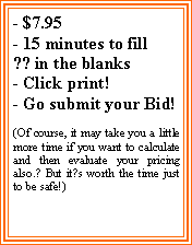 Text Box: - $7.95- 15 minutes to fill?? in the blanks- Click print!- Go submit your Bid!(Of course, it may take you a little more time if you want to calculate and then evaluate your pricing also.? But it?s worth the time just to be safe!)